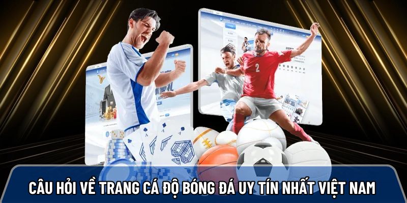 FAQ - Câu hỏi hay gặp về trang cá độ bóng đá uy tín nhất việt nam